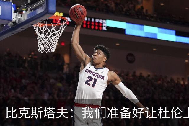 比克斯塔夫：我们准备好让杜伦上场，但他有点“小心翼翼